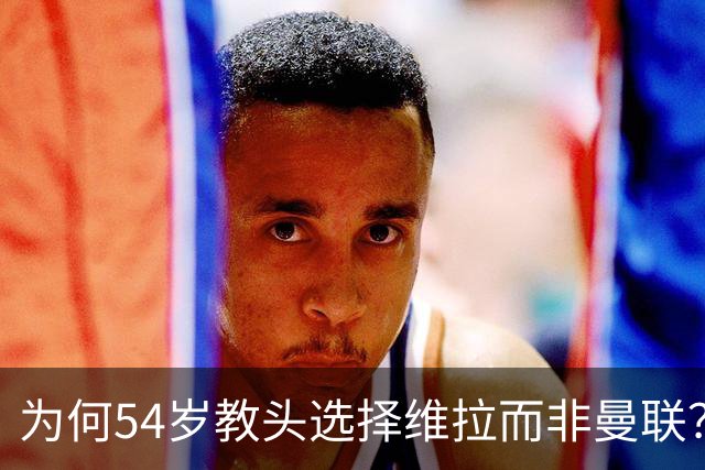 为何54岁教头选择维拉而非曼联？