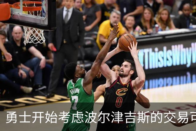 勇士开始考虑波尔津吉斯的交易可能性